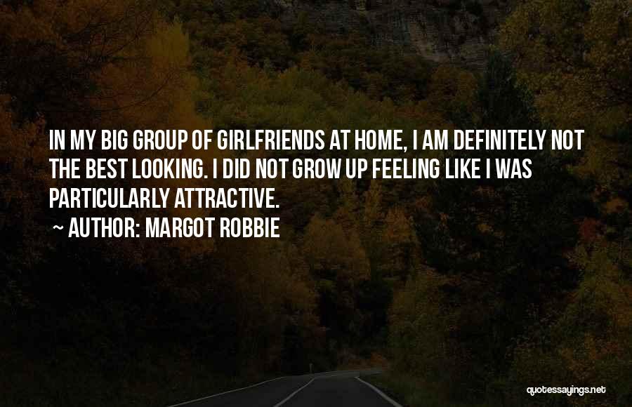 Margot Robbie Quotes: In My Big Group Of Girlfriends At Home, I Am Definitely Not The Best Looking. I Did Not Grow Up