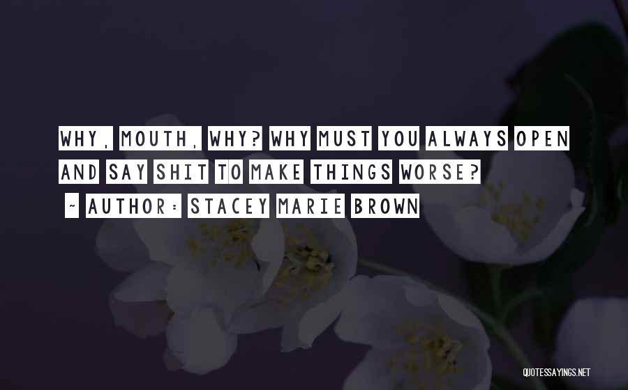 Stacey Marie Brown Quotes: Why, Mouth, Why? Why Must You Always Open And Say Shit To Make Things Worse?