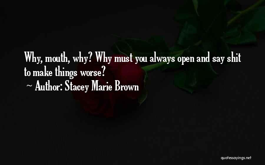 Stacey Marie Brown Quotes: Why, Mouth, Why? Why Must You Always Open And Say Shit To Make Things Worse?