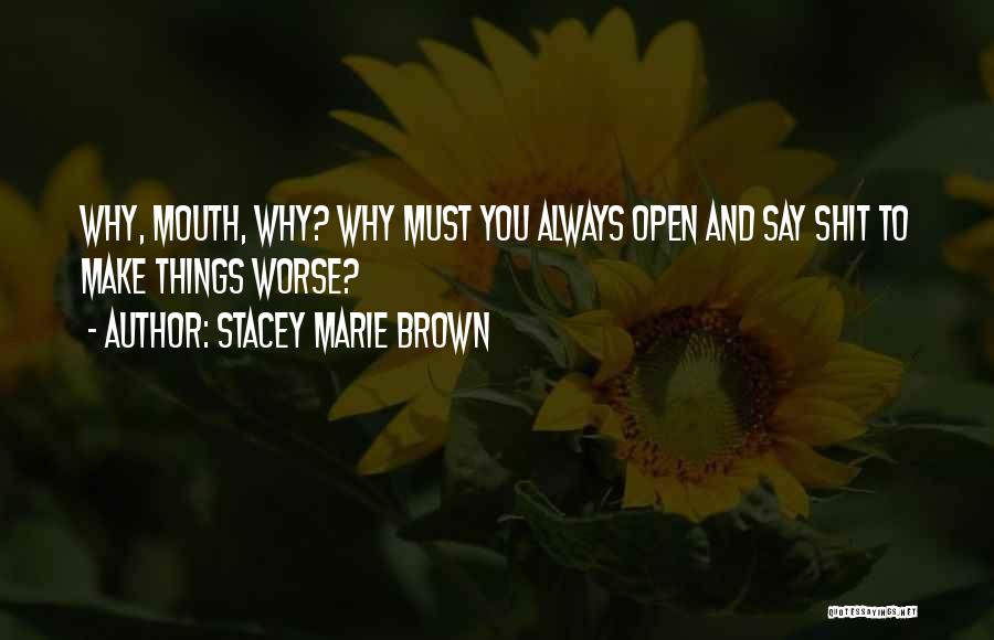 Stacey Marie Brown Quotes: Why, Mouth, Why? Why Must You Always Open And Say Shit To Make Things Worse?