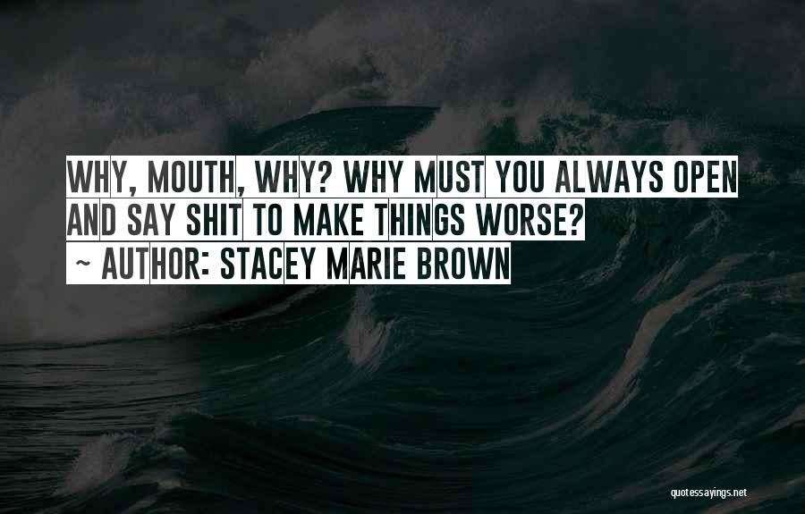 Stacey Marie Brown Quotes: Why, Mouth, Why? Why Must You Always Open And Say Shit To Make Things Worse?