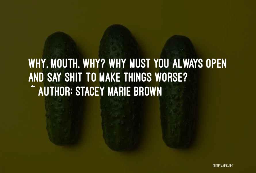 Stacey Marie Brown Quotes: Why, Mouth, Why? Why Must You Always Open And Say Shit To Make Things Worse?