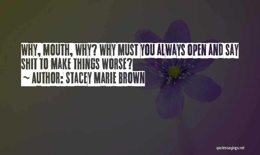 Stacey Marie Brown Quotes: Why, Mouth, Why? Why Must You Always Open And Say Shit To Make Things Worse?