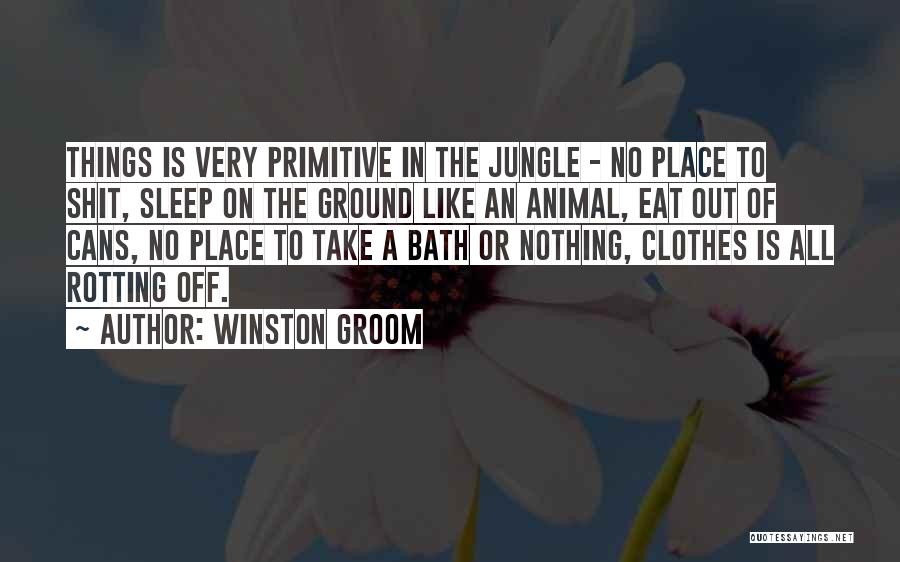 Winston Groom Quotes: Things Is Very Primitive In The Jungle - No Place To Shit, Sleep On The Ground Like An Animal, Eat