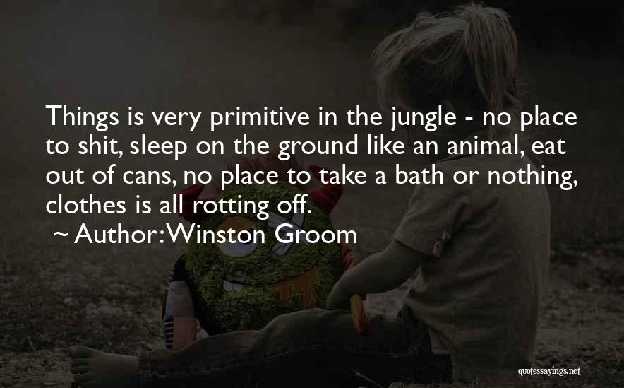 Winston Groom Quotes: Things Is Very Primitive In The Jungle - No Place To Shit, Sleep On The Ground Like An Animal, Eat