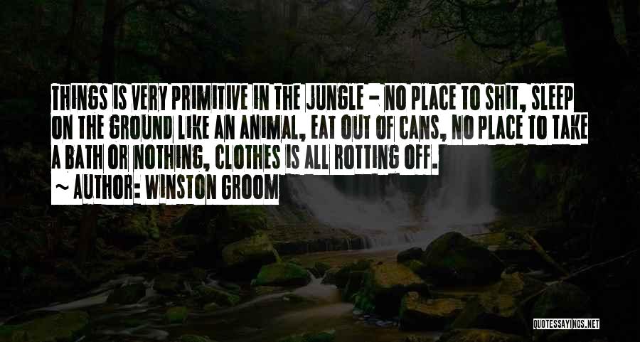 Winston Groom Quotes: Things Is Very Primitive In The Jungle - No Place To Shit, Sleep On The Ground Like An Animal, Eat