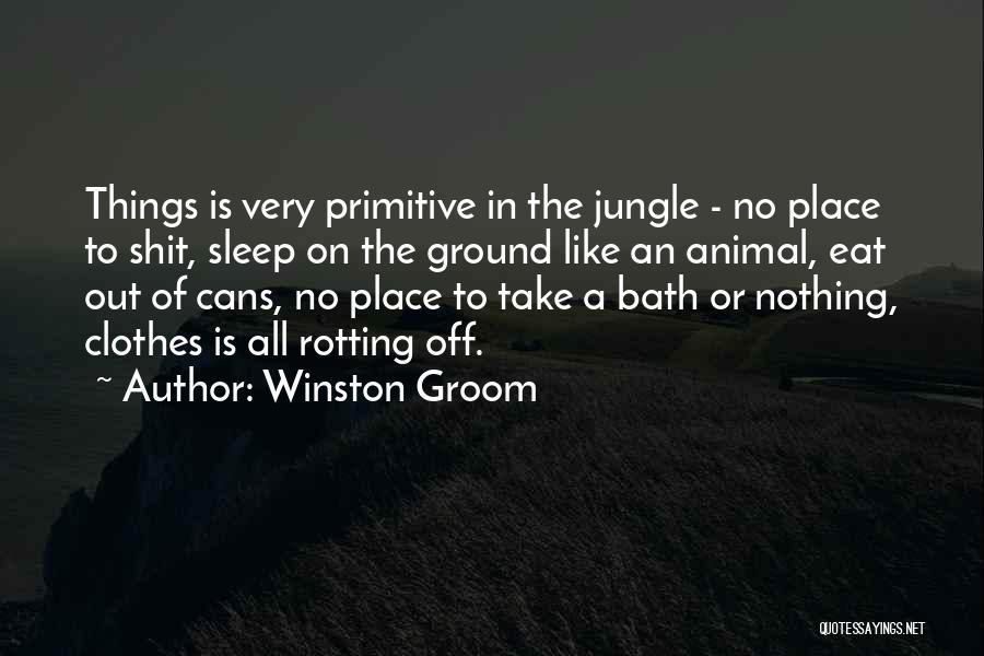 Winston Groom Quotes: Things Is Very Primitive In The Jungle - No Place To Shit, Sleep On The Ground Like An Animal, Eat