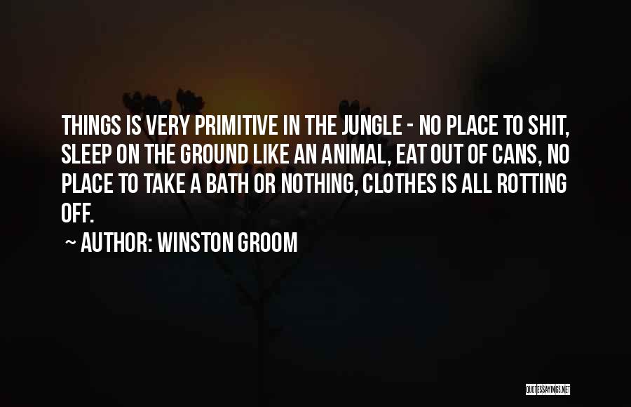 Winston Groom Quotes: Things Is Very Primitive In The Jungle - No Place To Shit, Sleep On The Ground Like An Animal, Eat