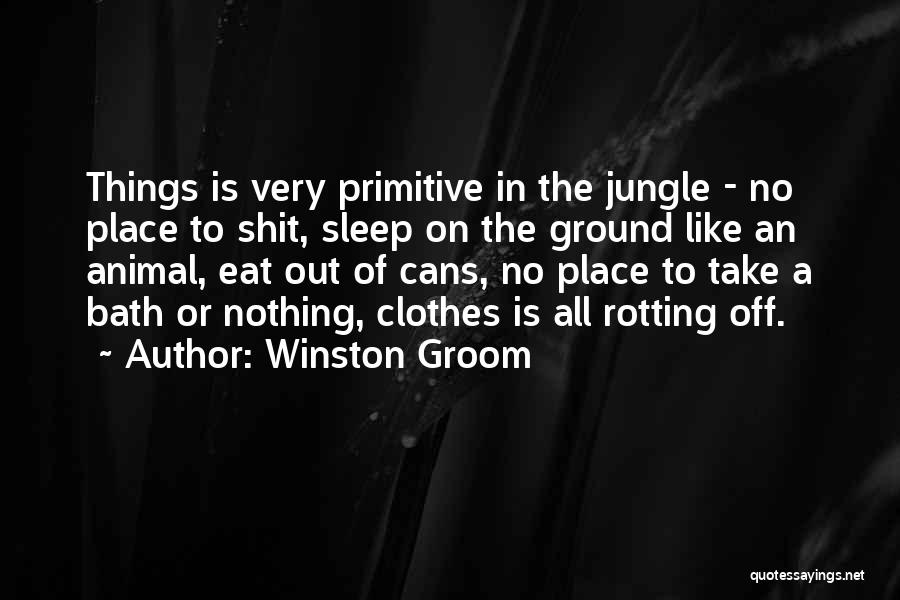 Winston Groom Quotes: Things Is Very Primitive In The Jungle - No Place To Shit, Sleep On The Ground Like An Animal, Eat
