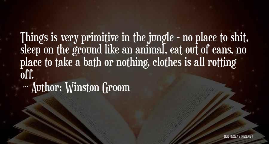 Winston Groom Quotes: Things Is Very Primitive In The Jungle - No Place To Shit, Sleep On The Ground Like An Animal, Eat