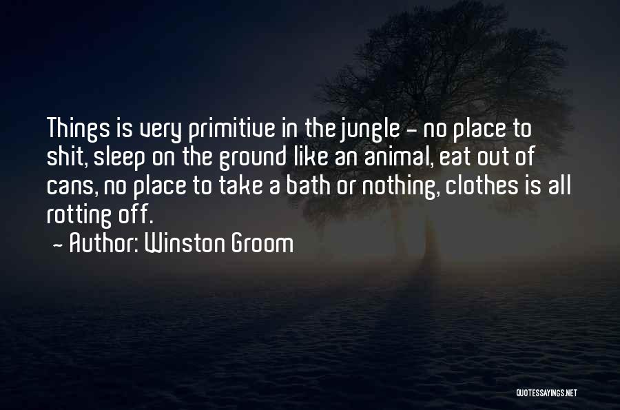 Winston Groom Quotes: Things Is Very Primitive In The Jungle - No Place To Shit, Sleep On The Ground Like An Animal, Eat