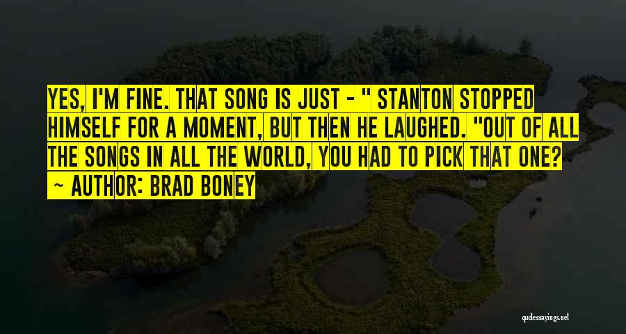 Brad Boney Quotes: Yes, I'm Fine. That Song Is Just - Stanton Stopped Himself For A Moment, But Then He Laughed. Out Of