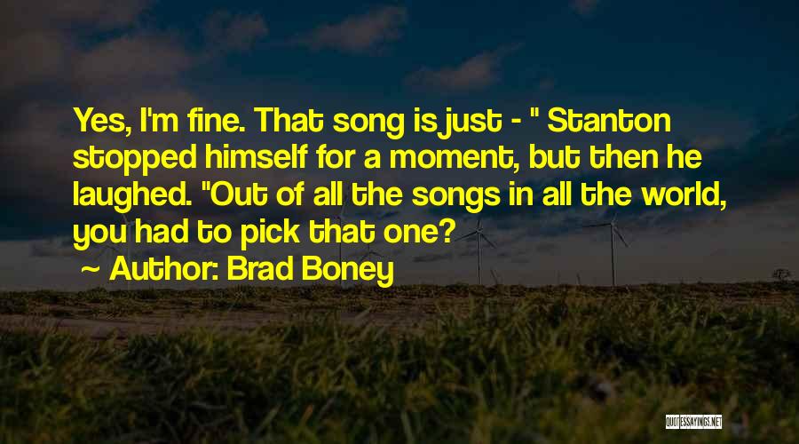 Brad Boney Quotes: Yes, I'm Fine. That Song Is Just - Stanton Stopped Himself For A Moment, But Then He Laughed. Out Of