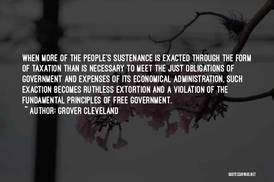 Grover Cleveland Quotes: When More Of The People's Sustenance Is Exacted Through The Form Of Taxation Than Is Necessary To Meet The Just