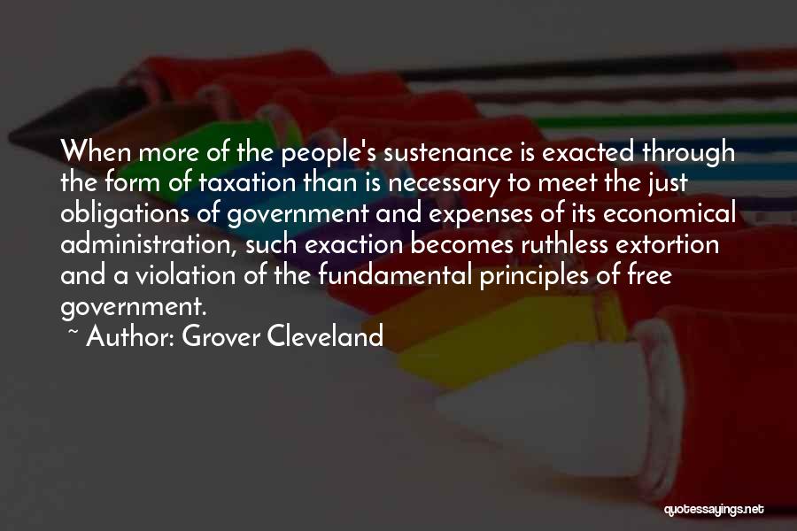 Grover Cleveland Quotes: When More Of The People's Sustenance Is Exacted Through The Form Of Taxation Than Is Necessary To Meet The Just