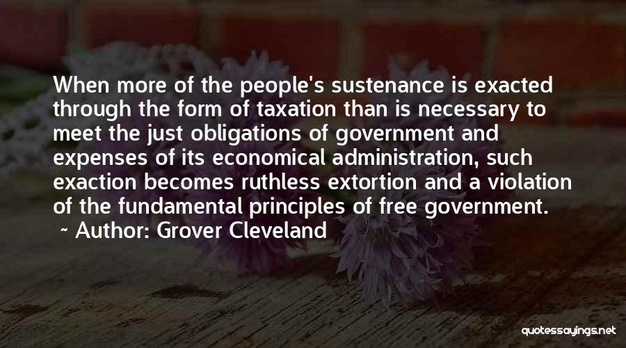 Grover Cleveland Quotes: When More Of The People's Sustenance Is Exacted Through The Form Of Taxation Than Is Necessary To Meet The Just