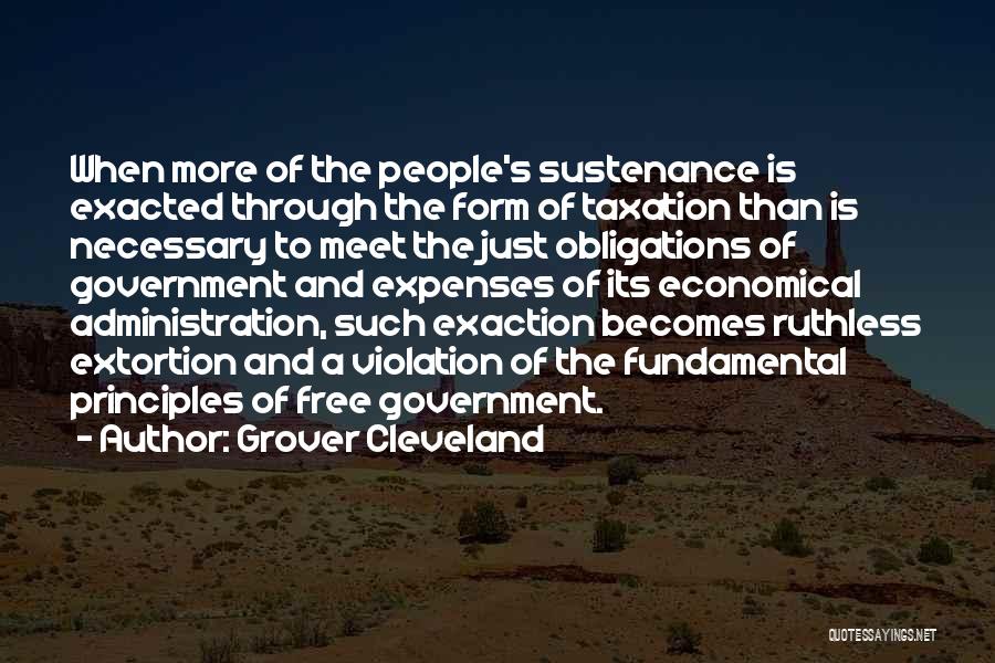 Grover Cleveland Quotes: When More Of The People's Sustenance Is Exacted Through The Form Of Taxation Than Is Necessary To Meet The Just