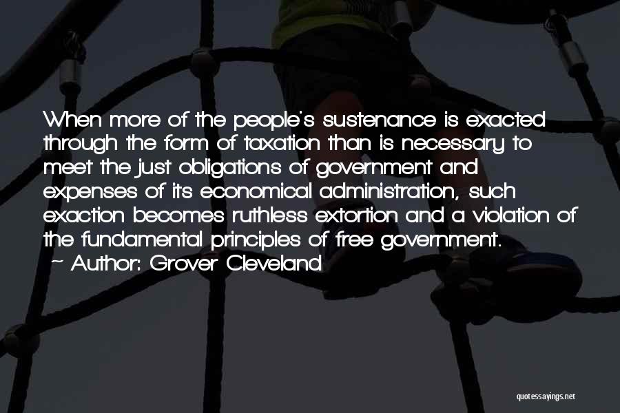 Grover Cleveland Quotes: When More Of The People's Sustenance Is Exacted Through The Form Of Taxation Than Is Necessary To Meet The Just