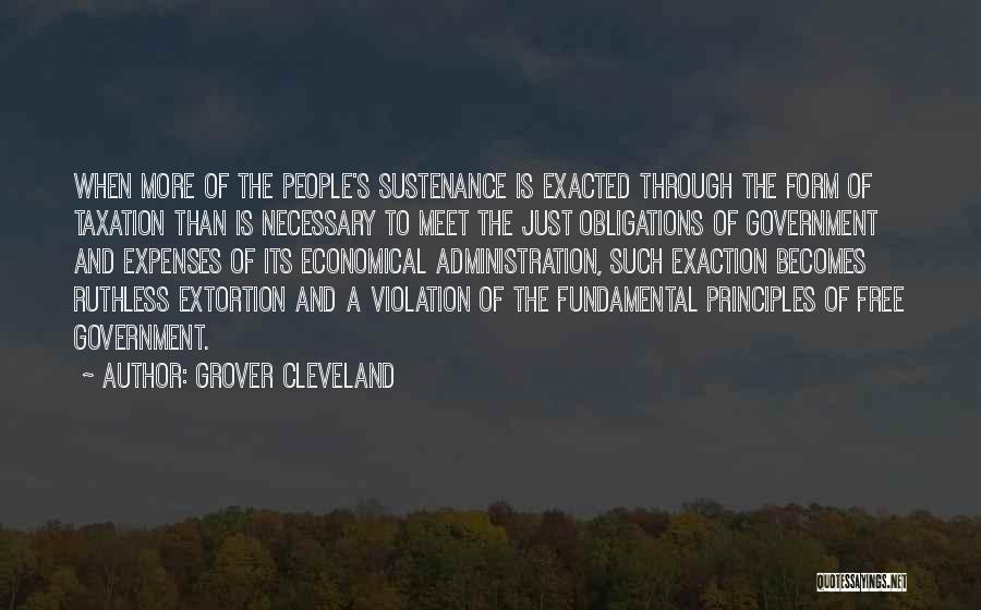 Grover Cleveland Quotes: When More Of The People's Sustenance Is Exacted Through The Form Of Taxation Than Is Necessary To Meet The Just