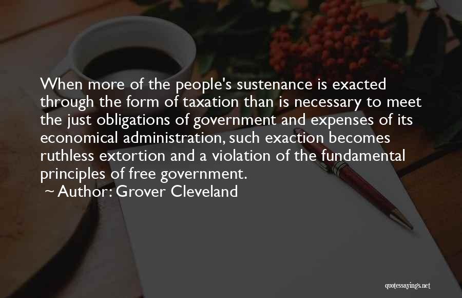 Grover Cleveland Quotes: When More Of The People's Sustenance Is Exacted Through The Form Of Taxation Than Is Necessary To Meet The Just