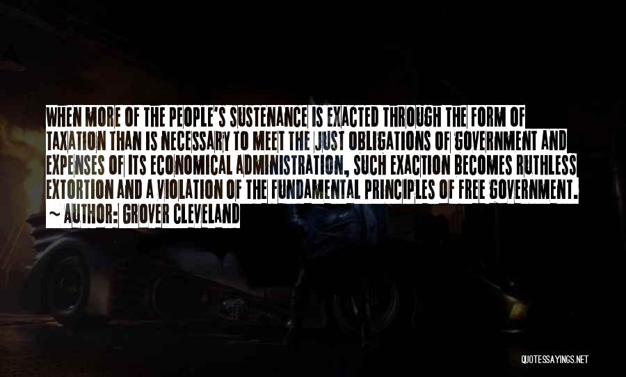 Grover Cleveland Quotes: When More Of The People's Sustenance Is Exacted Through The Form Of Taxation Than Is Necessary To Meet The Just