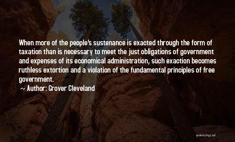 Grover Cleveland Quotes: When More Of The People's Sustenance Is Exacted Through The Form Of Taxation Than Is Necessary To Meet The Just