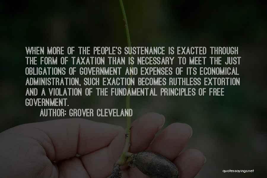 Grover Cleveland Quotes: When More Of The People's Sustenance Is Exacted Through The Form Of Taxation Than Is Necessary To Meet The Just