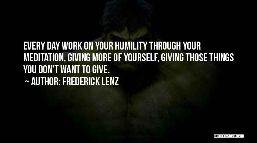 Frederick Lenz Quotes: Every Day Work On Your Humility Through Your Meditation, Giving More Of Yourself, Giving Those Things You Don't Want To