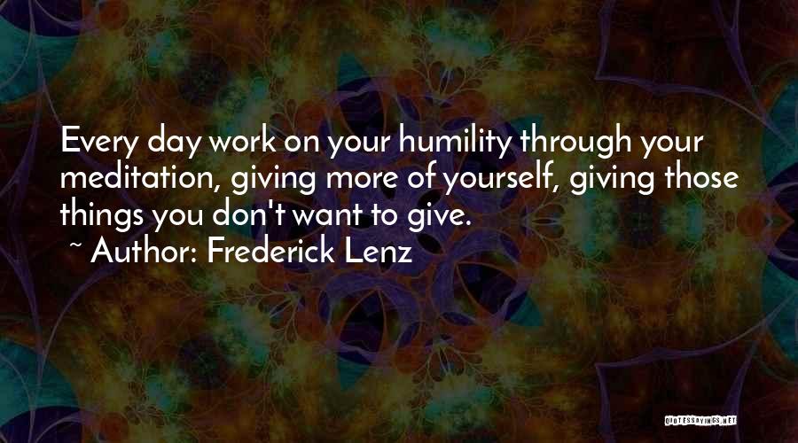 Frederick Lenz Quotes: Every Day Work On Your Humility Through Your Meditation, Giving More Of Yourself, Giving Those Things You Don't Want To