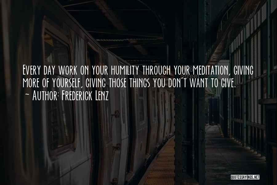 Frederick Lenz Quotes: Every Day Work On Your Humility Through Your Meditation, Giving More Of Yourself, Giving Those Things You Don't Want To