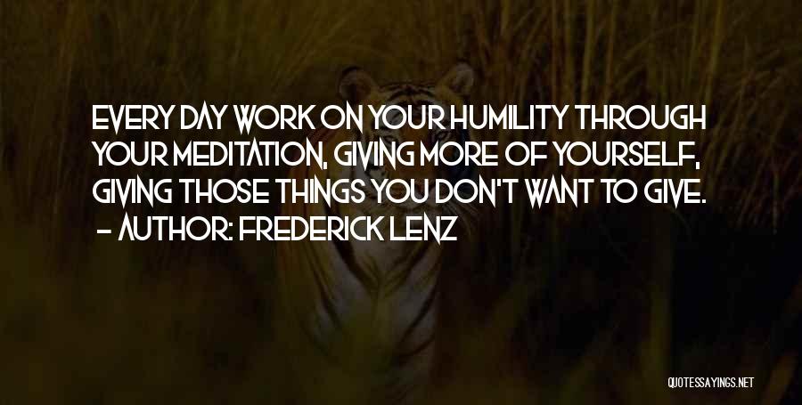 Frederick Lenz Quotes: Every Day Work On Your Humility Through Your Meditation, Giving More Of Yourself, Giving Those Things You Don't Want To