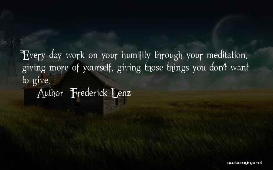 Frederick Lenz Quotes: Every Day Work On Your Humility Through Your Meditation, Giving More Of Yourself, Giving Those Things You Don't Want To