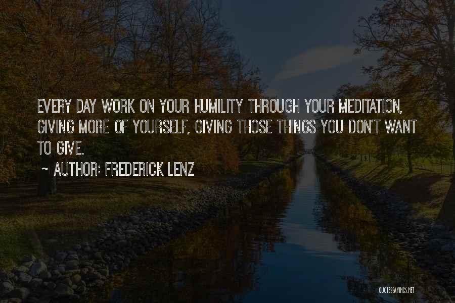 Frederick Lenz Quotes: Every Day Work On Your Humility Through Your Meditation, Giving More Of Yourself, Giving Those Things You Don't Want To