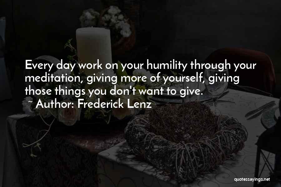 Frederick Lenz Quotes: Every Day Work On Your Humility Through Your Meditation, Giving More Of Yourself, Giving Those Things You Don't Want To