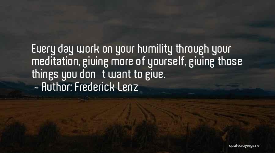 Frederick Lenz Quotes: Every Day Work On Your Humility Through Your Meditation, Giving More Of Yourself, Giving Those Things You Don't Want To