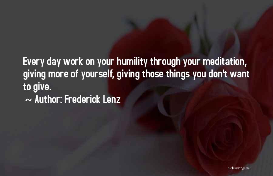 Frederick Lenz Quotes: Every Day Work On Your Humility Through Your Meditation, Giving More Of Yourself, Giving Those Things You Don't Want To