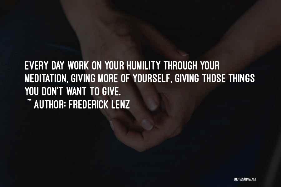 Frederick Lenz Quotes: Every Day Work On Your Humility Through Your Meditation, Giving More Of Yourself, Giving Those Things You Don't Want To