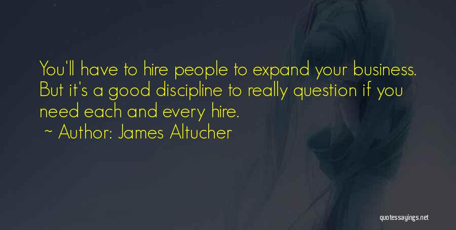 James Altucher Quotes: You'll Have To Hire People To Expand Your Business. But It's A Good Discipline To Really Question If You Need
