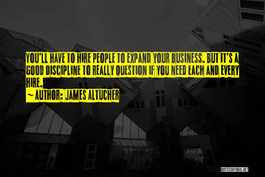 James Altucher Quotes: You'll Have To Hire People To Expand Your Business. But It's A Good Discipline To Really Question If You Need