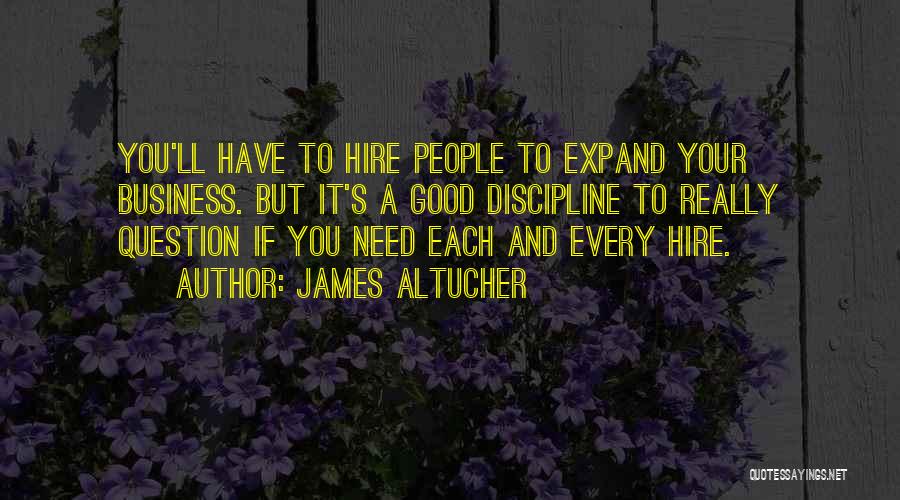 James Altucher Quotes: You'll Have To Hire People To Expand Your Business. But It's A Good Discipline To Really Question If You Need