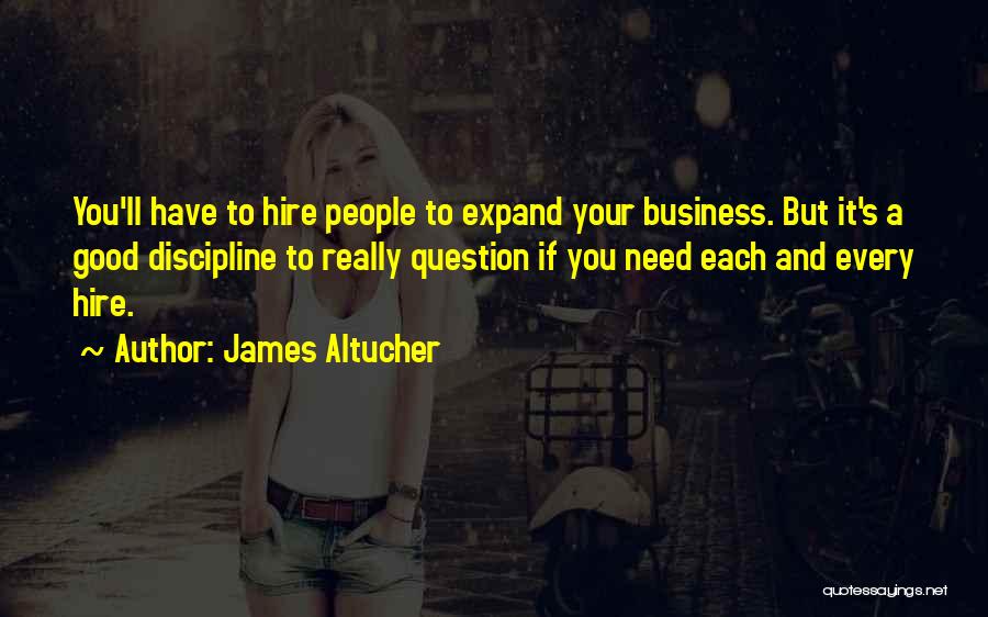 James Altucher Quotes: You'll Have To Hire People To Expand Your Business. But It's A Good Discipline To Really Question If You Need