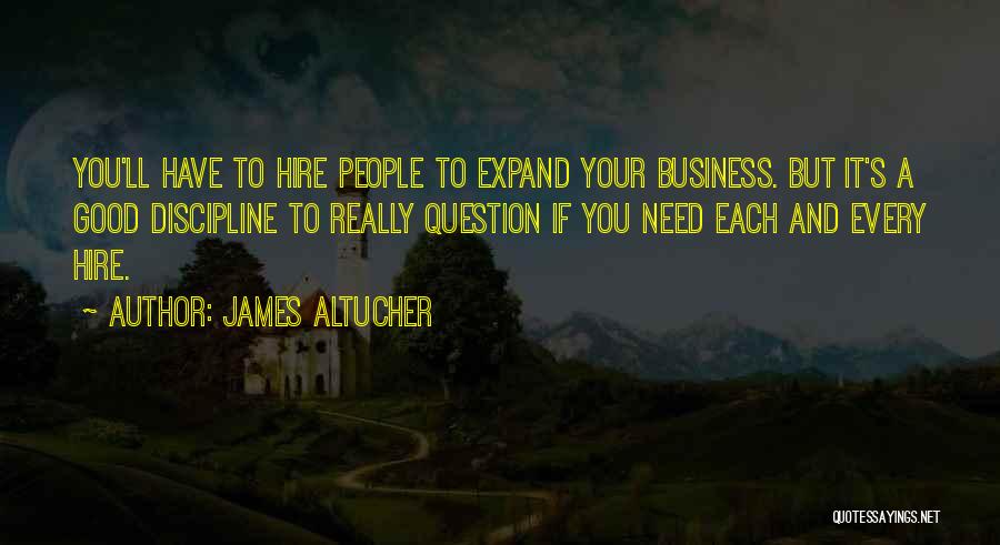 James Altucher Quotes: You'll Have To Hire People To Expand Your Business. But It's A Good Discipline To Really Question If You Need