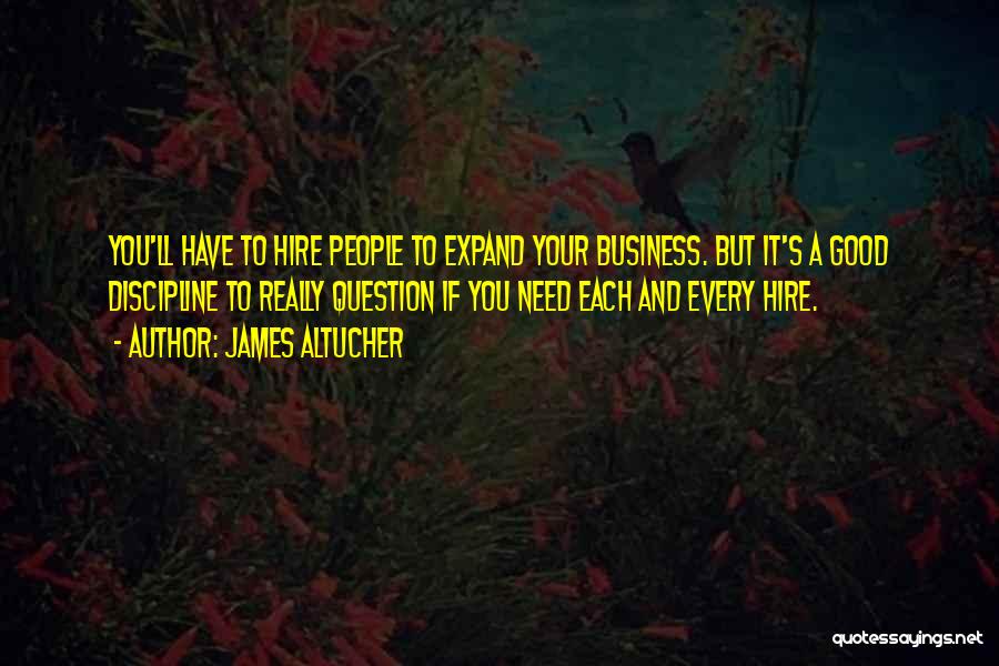 James Altucher Quotes: You'll Have To Hire People To Expand Your Business. But It's A Good Discipline To Really Question If You Need