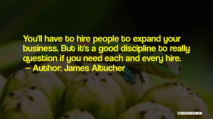 James Altucher Quotes: You'll Have To Hire People To Expand Your Business. But It's A Good Discipline To Really Question If You Need