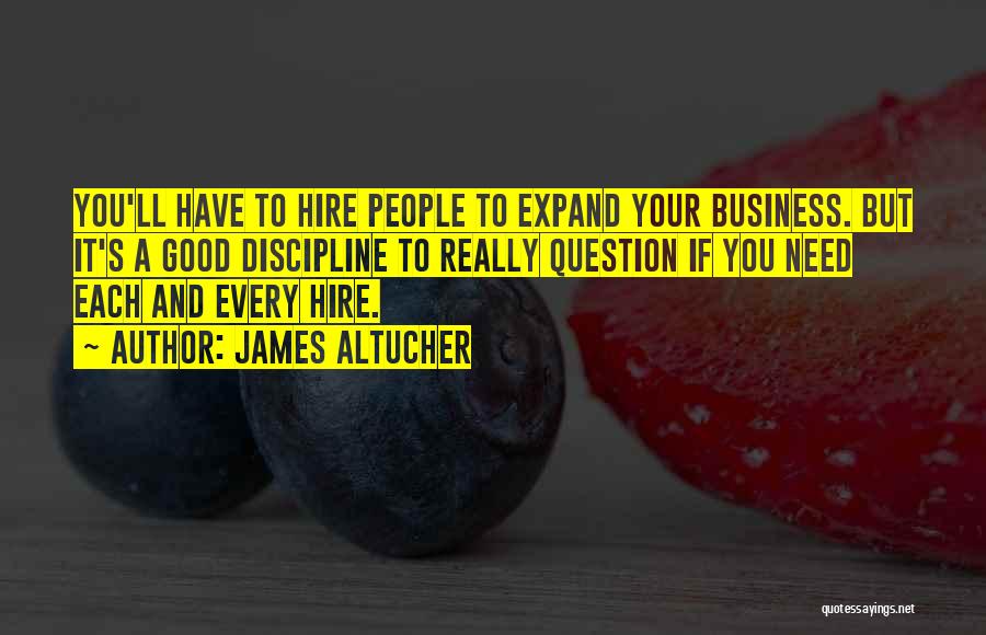 James Altucher Quotes: You'll Have To Hire People To Expand Your Business. But It's A Good Discipline To Really Question If You Need