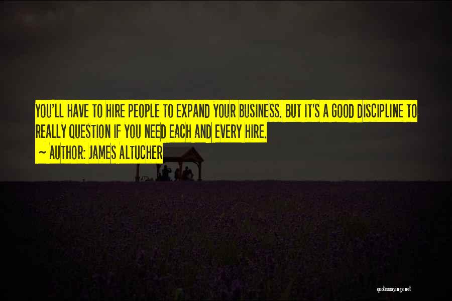 James Altucher Quotes: You'll Have To Hire People To Expand Your Business. But It's A Good Discipline To Really Question If You Need