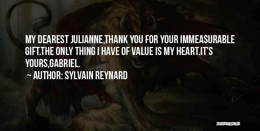 Sylvain Reynard Quotes: My Dearest Julianne,thank You For Your Immeasurable Gift.the Only Thing I Have Of Value Is My Heart.it's Yours,gabriel.