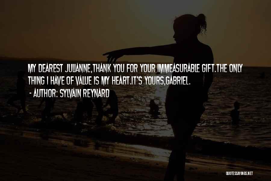 Sylvain Reynard Quotes: My Dearest Julianne,thank You For Your Immeasurable Gift.the Only Thing I Have Of Value Is My Heart.it's Yours,gabriel.