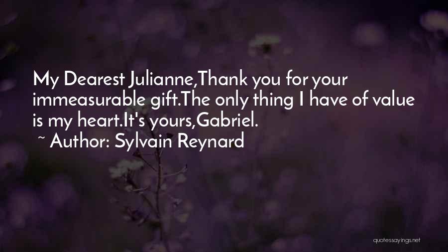 Sylvain Reynard Quotes: My Dearest Julianne,thank You For Your Immeasurable Gift.the Only Thing I Have Of Value Is My Heart.it's Yours,gabriel.