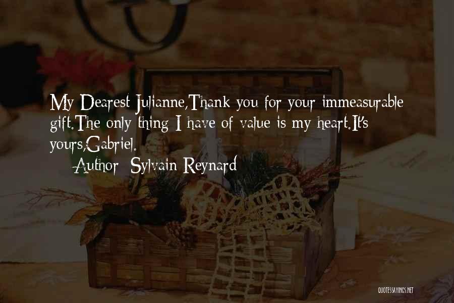 Sylvain Reynard Quotes: My Dearest Julianne,thank You For Your Immeasurable Gift.the Only Thing I Have Of Value Is My Heart.it's Yours,gabriel.